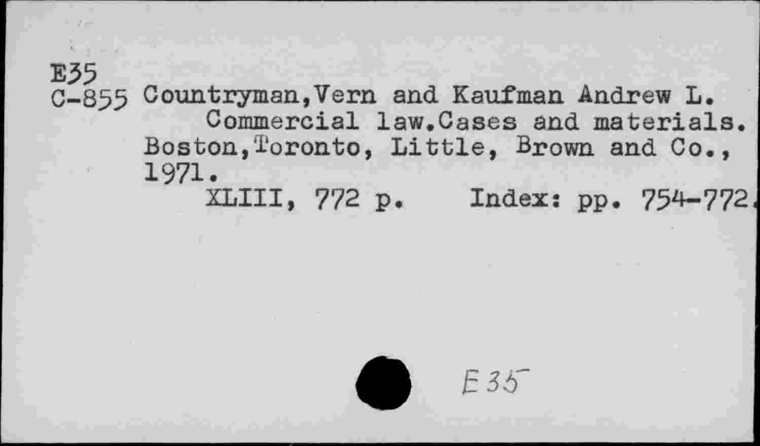 ﻿0-855 Countryman, Vern and Kaufman Andrew L.
Commercial law.Gases and materials. Boston,Toronto, Little, Brown and Co., 1971.
XLIII, 772 p. Index: pp. 75^-772
